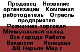 Продавец › Название организации ­ Компания-работодатель › Отрасль предприятия ­ Розничная торговля › Минимальный оклад ­ 1 - Все города Работа » Вакансии   . Ненецкий АО,Нарьян-Мар г.